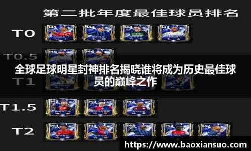 全球足球明星封神排名揭晓谁将成为历史最佳球员的巅峰之作